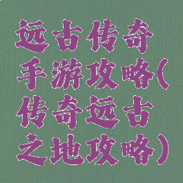 远古传奇手游攻略(传奇远古之地攻略)