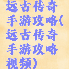 远古传奇手游攻略(远古传奇手游攻略视频)