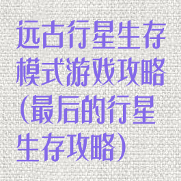 远古行星生存模式游戏攻略(最后的行星生存攻略)