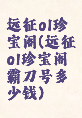远征ol珍宝阁(远征ol珍宝阁霸刀号多少钱)