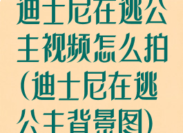 迪士尼在逃公主视频怎么拍(迪士尼在逃公主背景图)