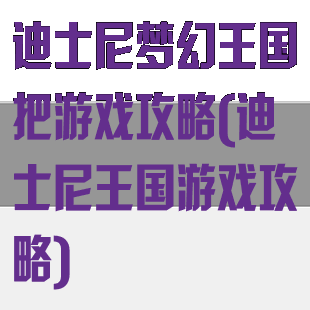 迪士尼梦幻王国把游戏攻略(迪士尼王国游戏攻略)