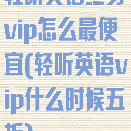 轻听英语终身vip怎么最便宜(轻听英语vip什么时候五折)