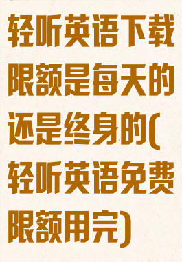 轻听英语下载限额是每天的还是终身的(轻听英语免费限额用完)