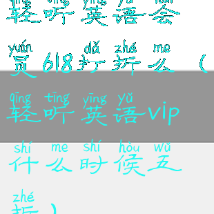 轻听英语会员618打折么(轻听英语vip什么时候五折)