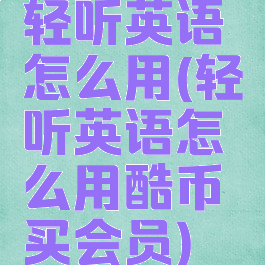 轻听英语怎么用(轻听英语怎么用酷币买会员)