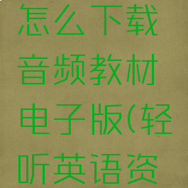 轻听英语怎么下载音频教材电子版(轻听英语资源)