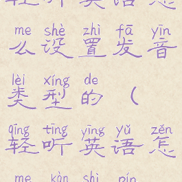 轻听英语怎么设置发音类型的(轻听英语怎么看视频)