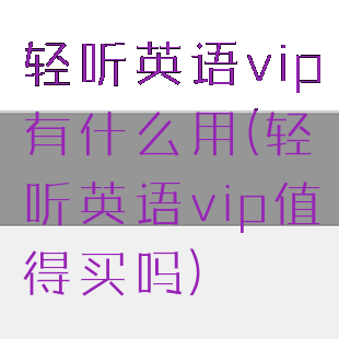 轻听英语vip有什么用(轻听英语vip值得买吗)