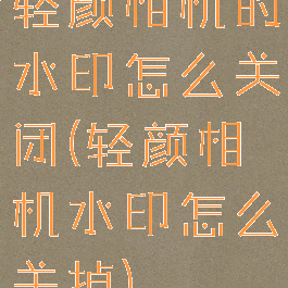 轻颜相机的水印怎么关闭(轻颜相机水印怎么关掉)