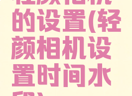 轻颜相机的设置(轻颜相机设置时间水印)