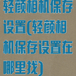 轻颜相机保存设置(轻颜相机保存设置在哪里找)