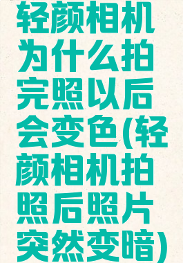 轻颜相机为什么拍完照以后会变色(轻颜相机拍照后照片突然变暗)