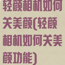 轻颜相机如何关美颜(轻颜相机如何关美颜功能)