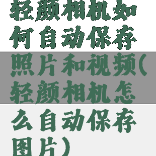 轻颜相机如何自动保存照片和视频(轻颜相机怎么自动保存图片)