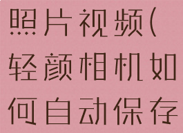 轻颜相机如何自动保存照片视频(轻颜相机如何自动保存照片视频呢)
