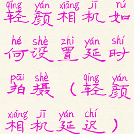 轻颜相机如何设置延时拍摄(轻颜相机延迟)