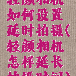 轻颜相机如何设置延时拍摄(轻颜相机怎样延长拍摄时间)