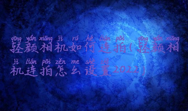 轻颜相机如何连拍(轻颜相机连拍怎么设置2022)