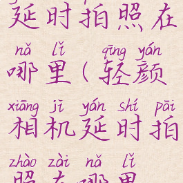 轻颜相机延时拍照在哪里(轻颜相机延时拍照在哪里设置)