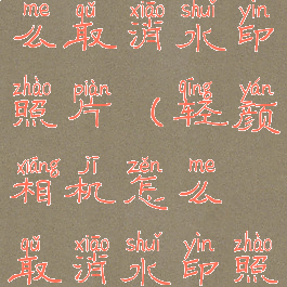 轻颜相机怎么取消水印照片(轻颜相机怎么取消水印照片设置)