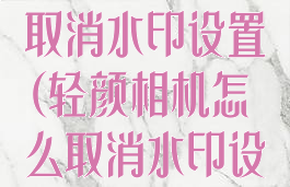 轻颜相机怎么取消水印设置(轻颜相机怎么取消水印设置功能)