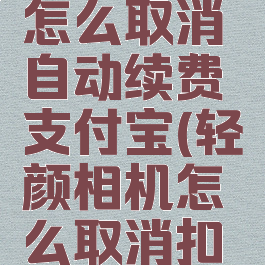 轻颜相机怎么取消自动续费支付宝(轻颜相机怎么取消扣费)