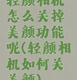 轻颜相机怎么关掉美颜功能呢(轻颜相机如何关美颜)