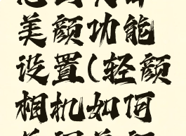 轻颜相机怎么关掉美颜功能设置(轻颜相机如何关闭美颜效果)