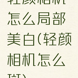 轻颜相机怎么局部美白(轻颜相机怎么祛斑)