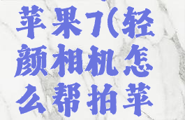 轻颜相机怎么帮拍苹果7(轻颜相机怎么帮拍苹果7的照片)