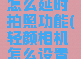 轻颜相机怎么延时拍照功能(轻颜相机怎么设置拍摄时长)