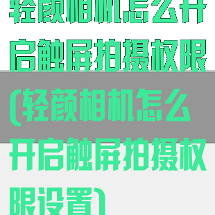 轻颜相机怎么开启触屏拍摄权限(轻颜相机怎么开启触屏拍摄权限设置)
