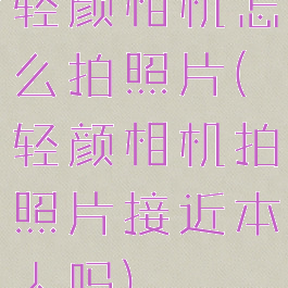 轻颜相机怎么拍照片(轻颜相机拍照片接近本人吗)