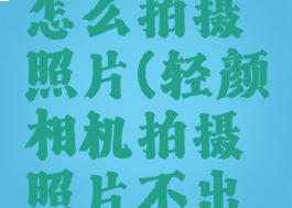 轻颜相机怎么拍摄照片(轻颜相机拍摄照片不出现在相册)