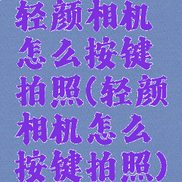 轻颜相机怎么按键拍照(轻颜相机怎么按键拍照)