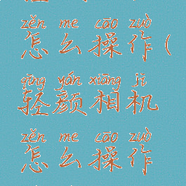 轻颜相机怎么操作(轻颜相机怎么操作视频)