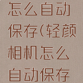 轻颜相机怎么自动保存(轻颜相机怎么自动保存视频)