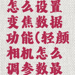 轻颜相机怎么设置变焦数据功能(轻颜相机怎么调参数最自然)