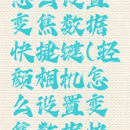 轻颜相机怎么设置变焦数据快捷键(轻颜相机怎么设置变焦数据快捷键呢)