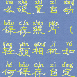 轻颜相机怎么设置自动保存照片(轻颜相机如何保存自定义美颜)