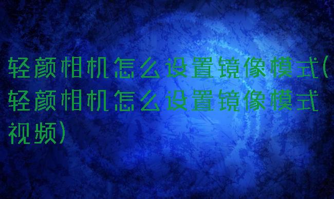 轻颜相机怎么设置镜像模式(轻颜相机怎么设置镜像模式视频)