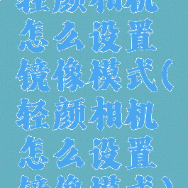 轻颜相机怎么设置镜像模式(轻颜相机怎么设置镜像模式)