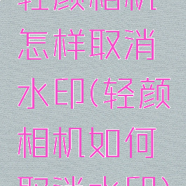 轻颜相机怎样取消水印(轻颜相机如何取消水印)