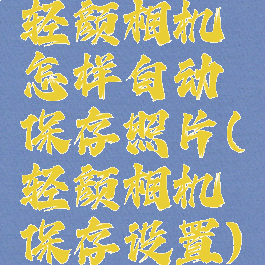 轻颜相机怎样自动保存照片(轻颜相机保存设置)
