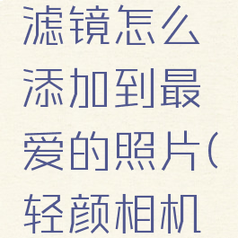 轻颜相机滤镜怎么添加到最爱的照片(轻颜相机滤镜教程)