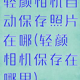 轻颜相机自动保存照片在哪(轻颜相机保存在哪里)
