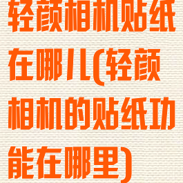 轻颜相机贴纸在哪儿(轻颜相机的贴纸功能在哪里)