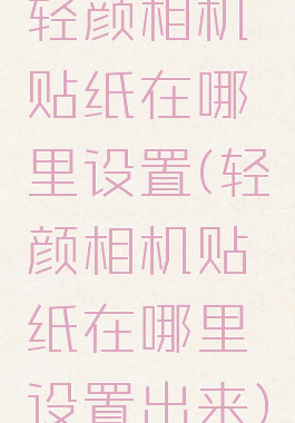 轻颜相机贴纸在哪里设置(轻颜相机贴纸在哪里设置出来)