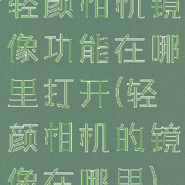 轻颜相机镜像功能在哪里打开(轻颜相机的镜像在哪里)